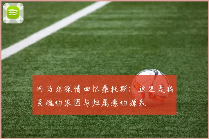 内马尔深情回忆桑托斯：这里是我灵魂的家园与归属感的源泉