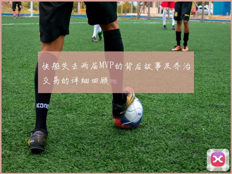 快船失去两届MVP的背后故事及乔治交易的详细回顾