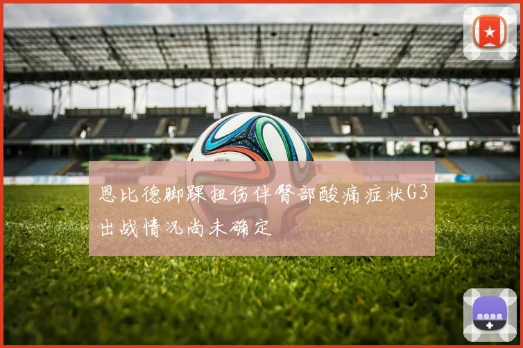 恩比德脚踝扭伤伴臀部酸痛症状G3出战情况尚未确定
