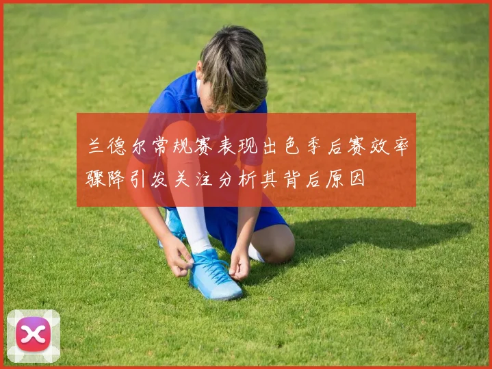 兰德尔常规赛表现出色季后赛效率骤降引发关注分析其背后原因