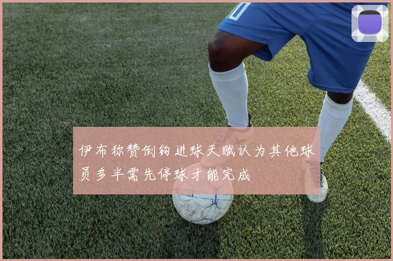 伊布称赞倒钩进球天赋认为其他球员多半需先停球才能完成