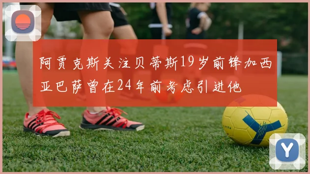 阿贾克斯关注贝蒂斯19岁前锋加西亚巴萨曾在24年前考虑引进他