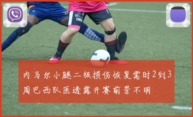 内马尔小腿二级损伤恢复需时2到3周巴西队医透露开赛前景不明