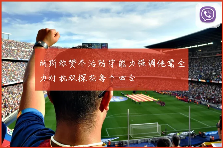 纳斯称赞乔治防守能力强调他需全力对抗双探花每个回合
