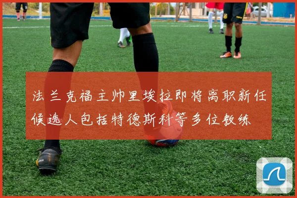 法兰克福主帅里埃拉即将离职新任候选人包括特德斯科等多位教练