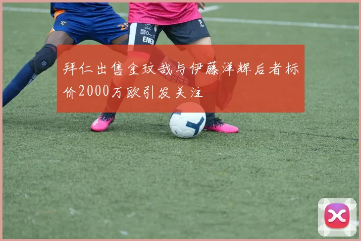 拜仁出售金玟哉与伊藤洋辉后者标价2000万欧引发关注