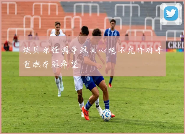 埃贝尔强调争冠决心绝不允许对手重燃夺冠希望