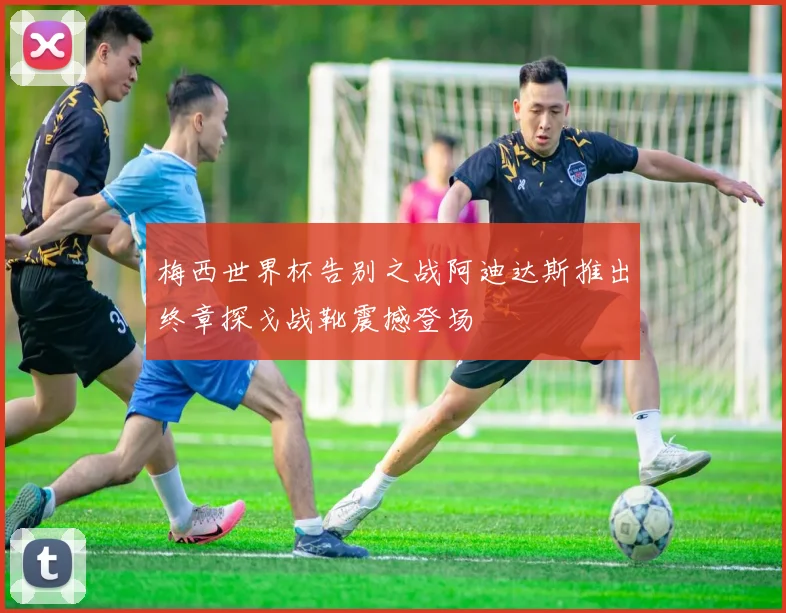 梅西世界杯告别之战阿迪达斯推出终章探戈战靴震撼登场