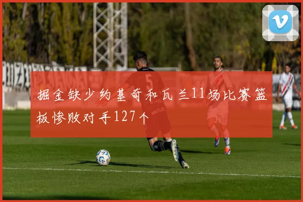 掘金缺少约基奇和瓦兰11场比赛篮板惨败对手127个