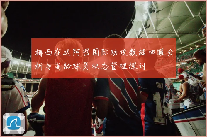 梅西在迈阿密国际助攻数据回暖分析与高龄球员状态管理探讨
