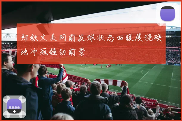 郑钦文美网前发球状态回暖展现硬地冲冠强劲前景